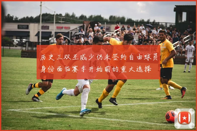 历史三双王威少仍未签约自由球员身份面临赛季开始前的重大选择
