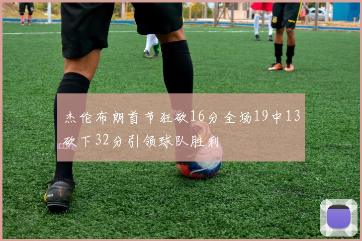 杰伦布朗首节狂砍16分全场19中13砍下32分引领球队胜利