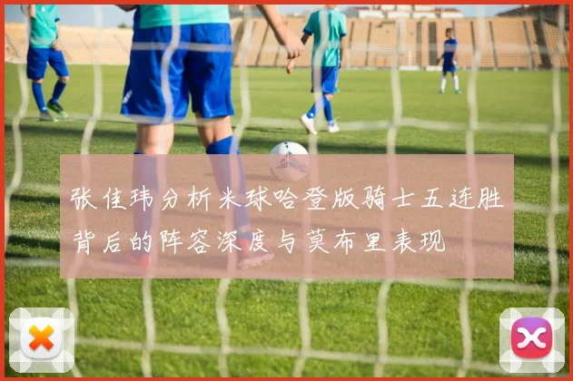张佳玮分析米球哈登版骑士五连胜背后的阵容深度与莫布里表现