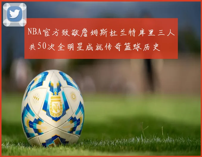 NBA官方致敬詹姆斯杜兰特库里三人共50次全明星成就传奇篮球历史