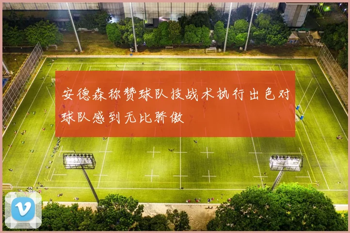 安德森称赞球队技战术执行出色对球队感到无比骄傲