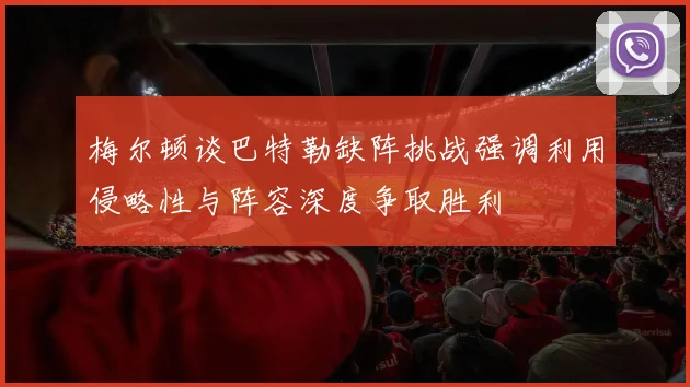 梅尔顿谈巴特勒缺阵挑战强调利用侵略性与阵容深度争取胜利