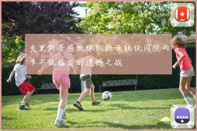 克里斯蒂感慨球队新面貌仅闪现两节不敌猛龙的遗憾之战