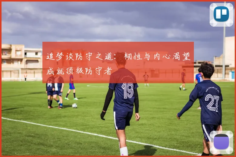追梦谈防守之道：韧性与内心渴望成就顶级防守者