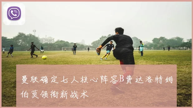 曼联确定七人核心阵容B费达洛特姆伯莫领衔新战术