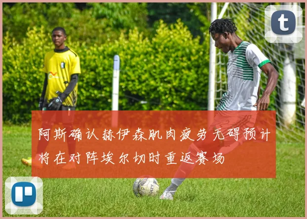 阿斯确认赫伊森肌肉疲劳无碍预计将在对阵埃尔切时重返赛场