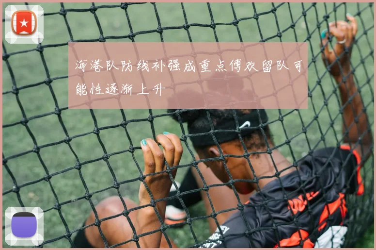 海港队防线补强成重点傅欢留队可能性逐渐上升