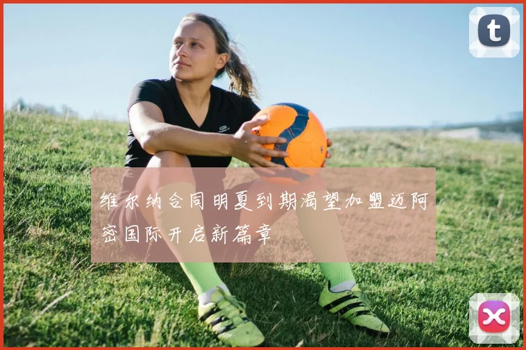 维尔纳合同明夏到期渴望加盟迈阿密国际开启新篇章
