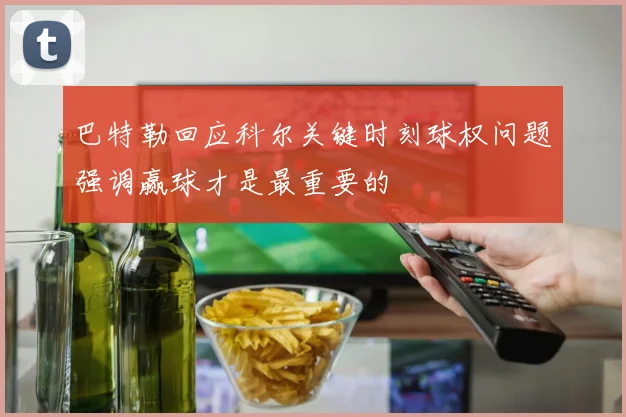 巴特勒回应科尔关键时刻球权问题强调赢球才是最重要的