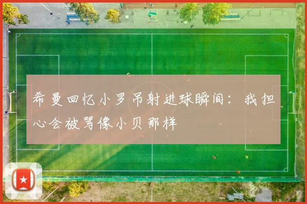 希曼回忆小罗吊射进球瞬间：我担心会被骂像小贝那样