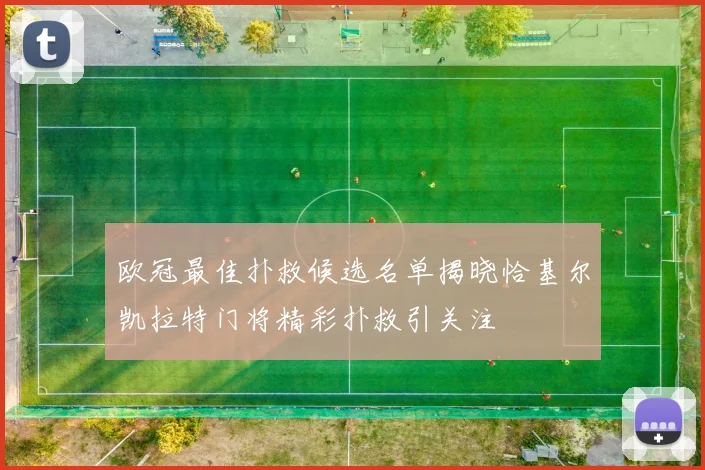 欧冠最佳扑救候选名单揭晓恰基尔凯拉特门将精彩扑救引关注