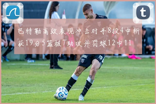 巴特勒高效表现冲击对手8投4中斩获19分5篮板7助攻并罚球12中11