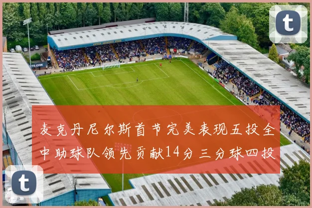麦克丹尼尔斯首节完美表现五投全中助球队领先贡献14分三分球四投全中