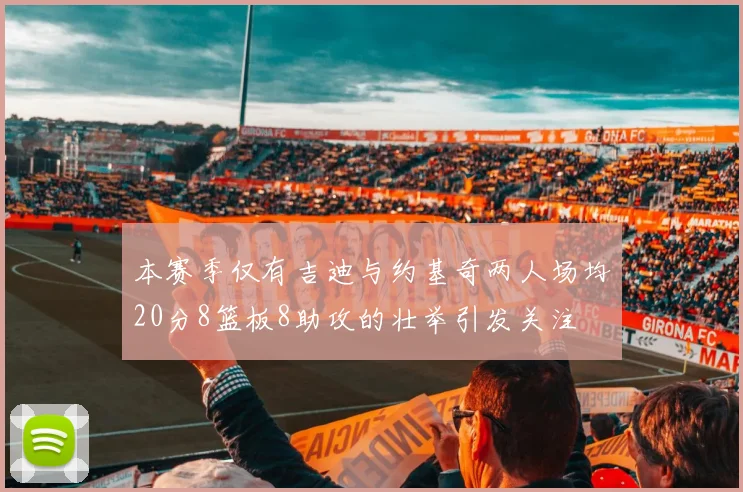 本赛季仅有吉迪与约基奇两人场均20分8篮板8助攻的壮举引发关注
