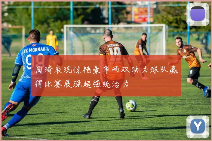 周琦表现惊艳豪华两双助力球队赢得比赛展现超强统治力
