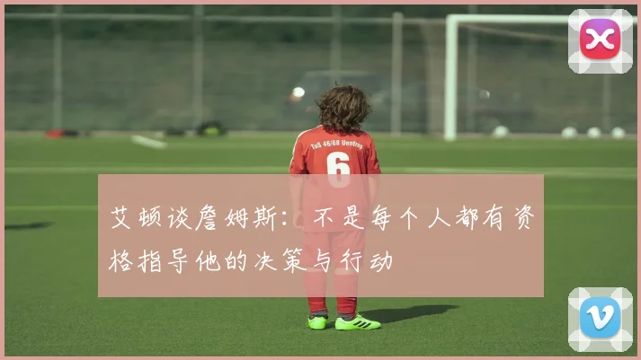 艾顿谈詹姆斯：不是每个人都有资格指导他的决策与行动