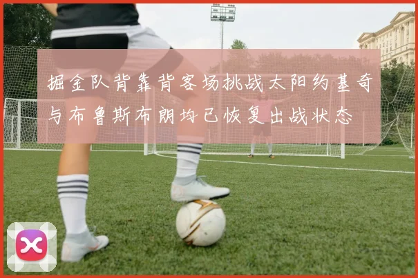掘金队背靠背客场挑战太阳约基奇与布鲁斯布朗均已恢复出战状态