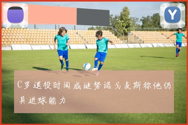C罗退役时间成谜努诺戈麦斯称他仍具进球能力