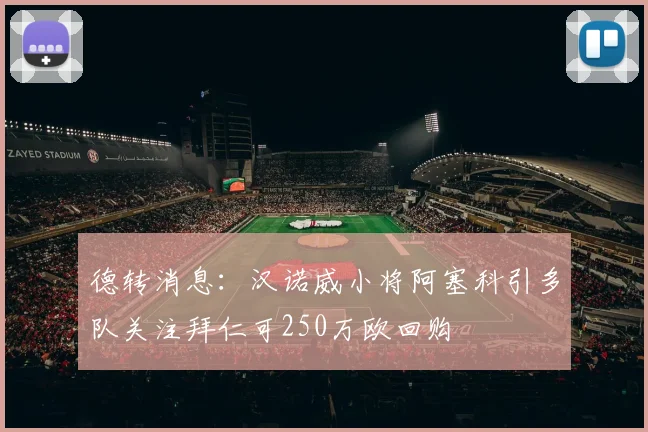 德转消息：汉诺威小将阿塞科引多队关注拜仁可250万欧回购