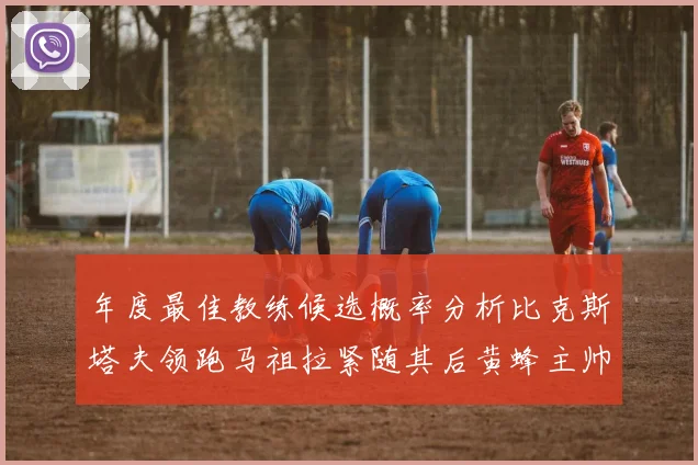 年度最佳教练候选概率分析比克斯塔夫领跑马祖拉紧随其后黄蜂主帅表现不佳