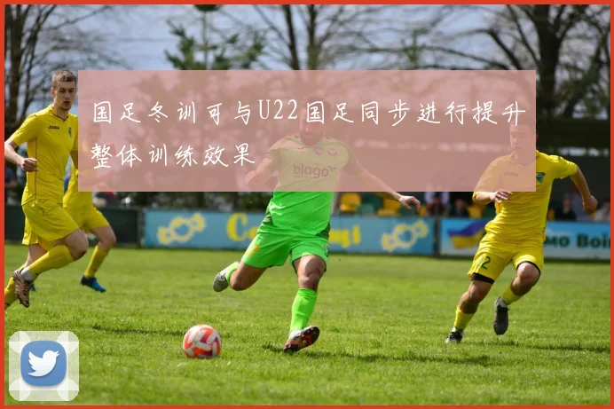 国足冬训可与U22国足同步进行提升整体训练效果