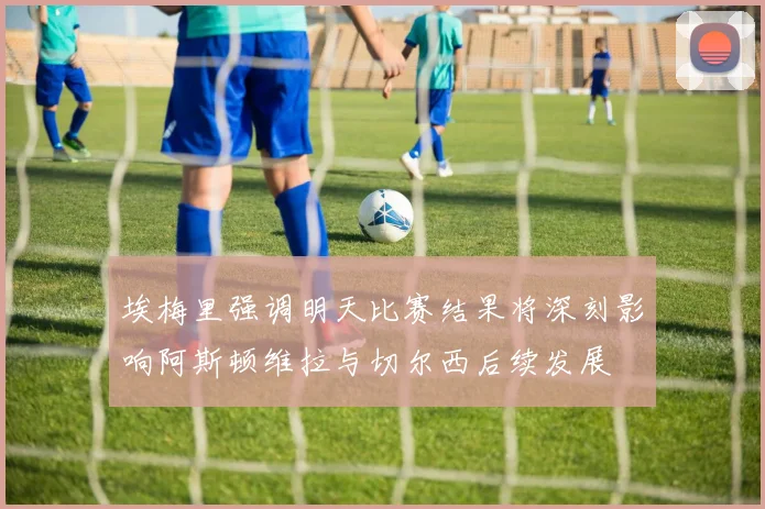 埃梅里强调明天比赛结果将深刻影响阿斯顿维拉与切尔西后续发展