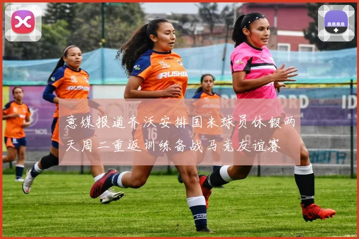 意媒报道齐沃安排国米球员休假两天周二重返训练备战马竞友谊赛