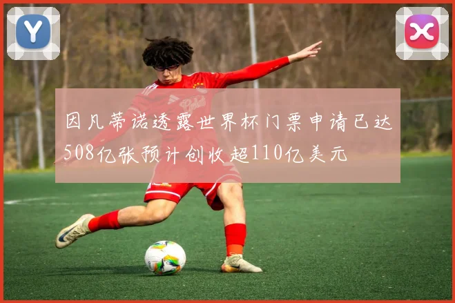 因凡蒂诺透露世界杯门票申请已达508亿张预计创收超110亿美元