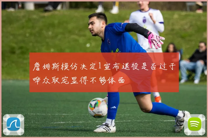 詹姆斯模仿决定1宣布退役是否过于哗众取宠显得不够体面