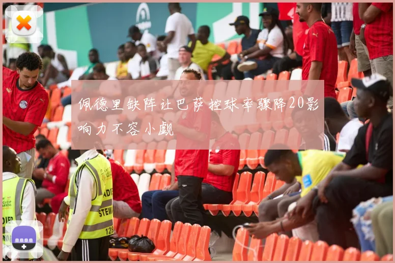 佩德里缺阵让巴萨控球率骤降20影响力不容小觑