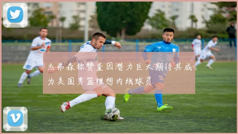 杰弗森称赞奎因潜力巨大期待其成为美国男篮理想内线球员