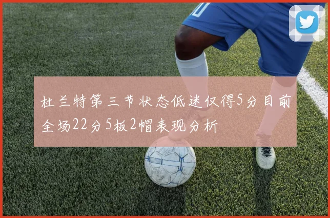 杜兰特第三节状态低迷仅得5分目前全场22分5板2帽表现分析