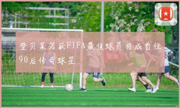 登贝莱若获FIFA最佳球员将成首位90后传奇球星