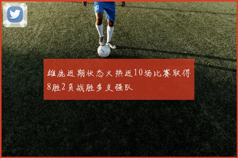 雄鹿近期状态火热近10场比赛取得8胜2负战胜多支强队
