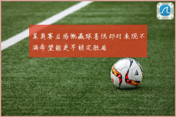 莱奥赛后感慨赢球喜悦却对表现不满希望能更早锁定胜局