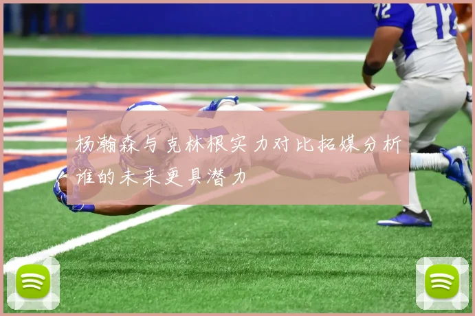杨瀚森与克林根实力对比拓媒分析谁的未来更具潜力