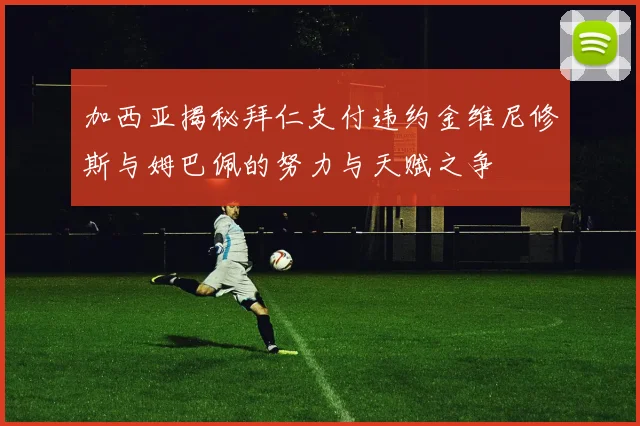 加西亚揭秘拜仁支付违约金维尼修斯与姆巴佩的努力与天赋之争