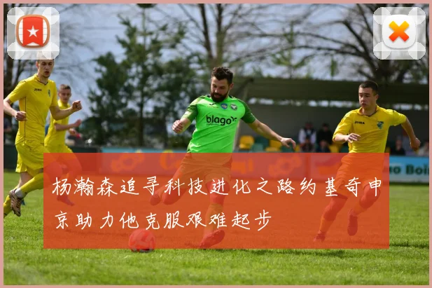 杨瀚森追寻科技进化之路约基奇申京助力他克服艰难起步