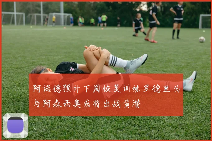 阿诺德预计下周恢复训练罗德里戈与阿森西奥或将出战黄潜