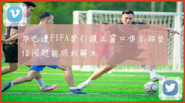 毕巴遭FIFA禁引援三窗口俱乐部坚信问题能顺利解决
