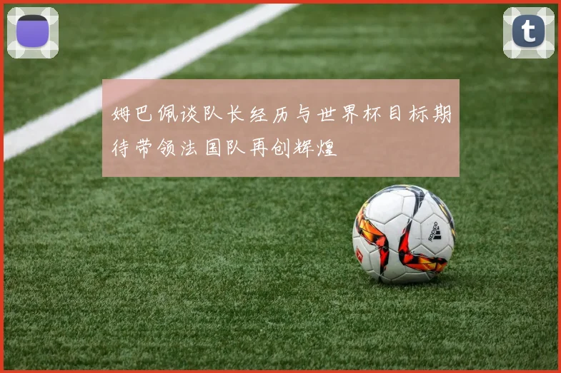 姆巴佩谈队长经历与世界杯目标期待带领法国队再创辉煌