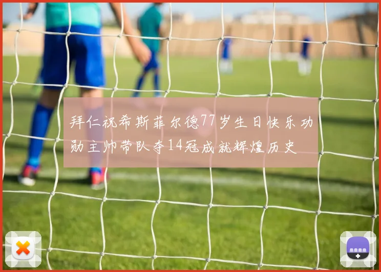 拜仁祝希斯菲尔德77岁生日快乐功勋主帅带队夺14冠成就辉煌历史