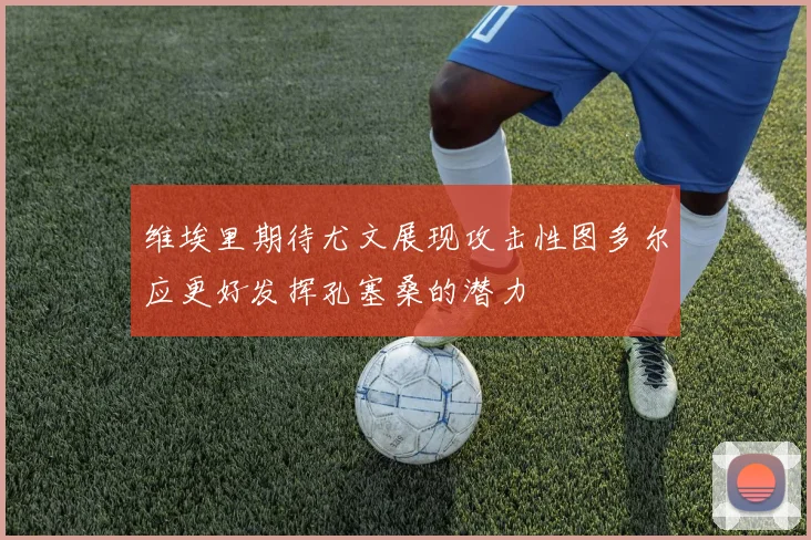 维埃里期待尤文展现攻击性图多尔应更好发挥孔塞桑的潜力