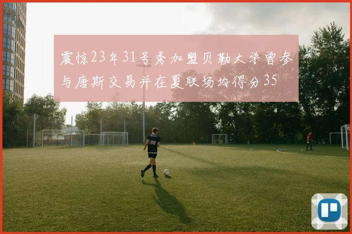 震惊23年31号秀加盟贝勒大学曾参与唐斯交易并在夏联场均得分35