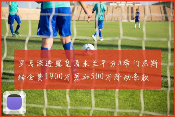 罗马诺透露皇马米兰平分A希门尼斯转会费1900万另加500万浮动条款