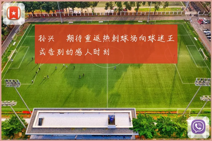 孙兴慜期待重返热刺球场向球迷正式告别的感人时刻