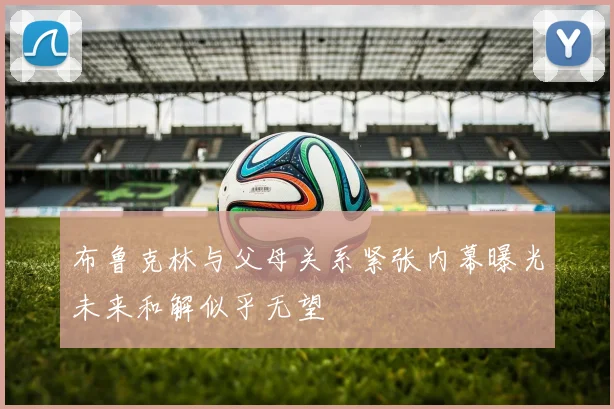 布鲁克林与父母关系紧张内幕曝光未来和解似乎无望