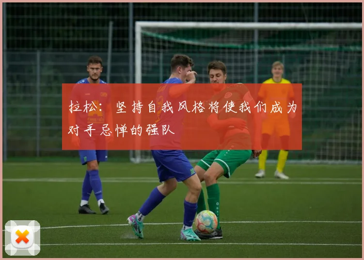 拉松：坚持自我风格将使我们成为对手忌惮的强队