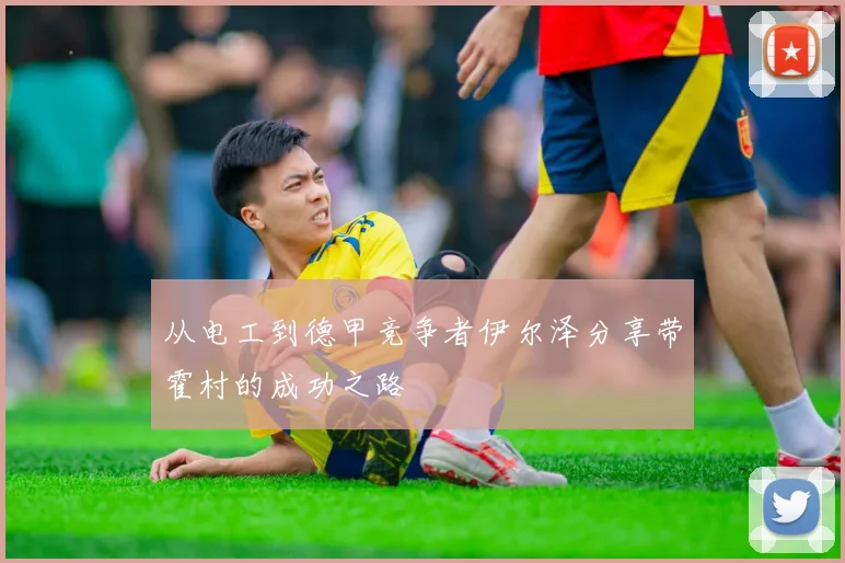 从电工到德甲竞争者伊尔泽分享带霍村的成功之路