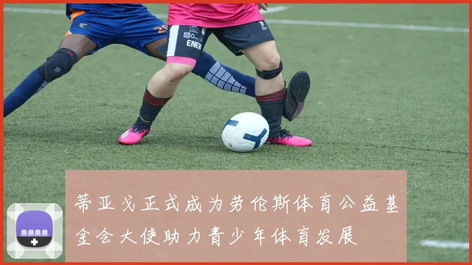 蒂亚戈正式成为劳伦斯体育公益基金会大使助力青少年体育发展